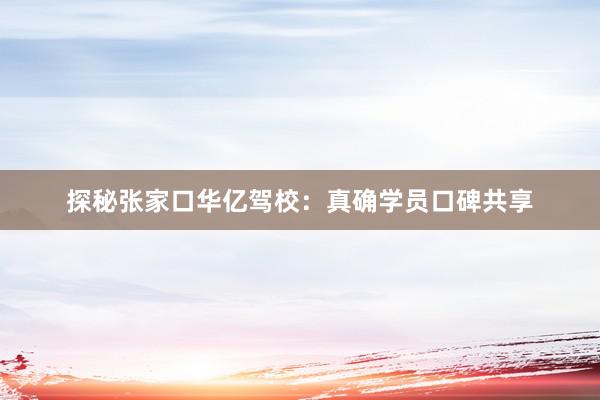 探秘张家口华亿驾校：真确学员口碑共享