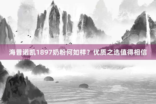 海普诺凯1897奶粉何如样？优质之选值得相信