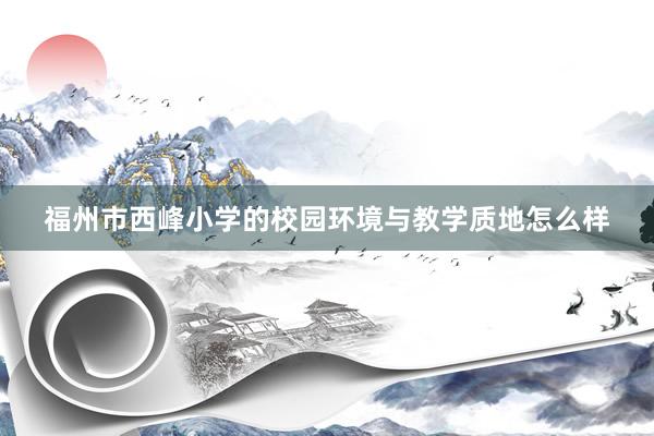 福州市西峰小学的校园环境与教学质地怎么样