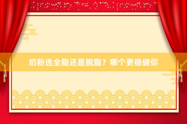 奶粉选全脂还是脱脂？哪个更稳健你