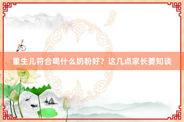 重生儿符合喝什么奶粉好？这几点家长要知谈