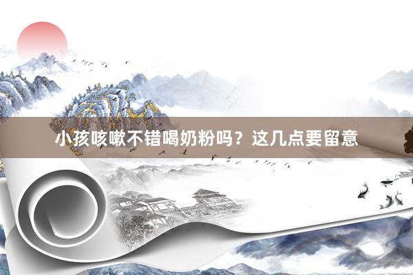 小孩咳嗽不错喝奶粉吗？这几点要留意