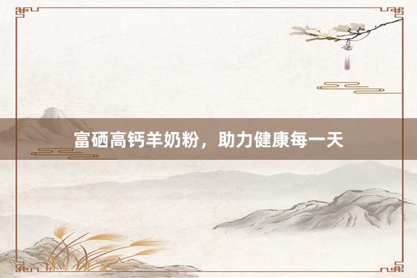 富硒高钙羊奶粉，助力健康每一天