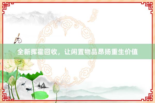 全新挥霍回收，让闲置物品昂扬重生价值