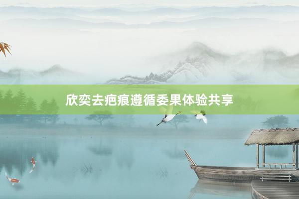 欣奕去疤痕遵循委果体验共享