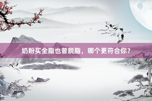 奶粉买全脂也曾脱脂，哪个更符合你？