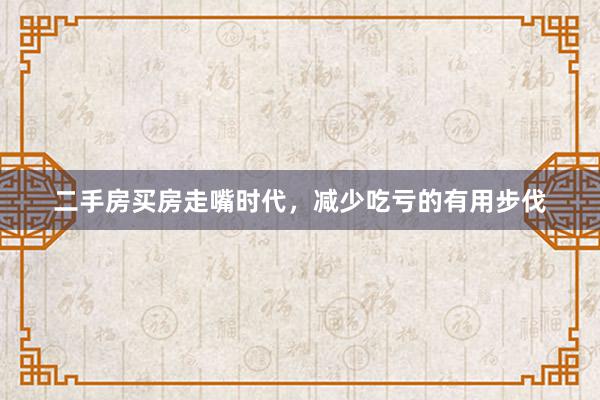 二手房买房走嘴时代，减少吃亏的有用步伐
