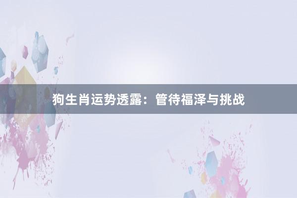 狗生肖运势透露：管待福泽与挑战