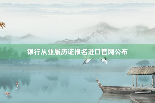银行从业履历证报名进口官网公布