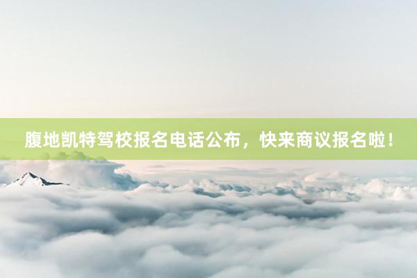 腹地凯特驾校报名电话公布，快来商议报名啦！