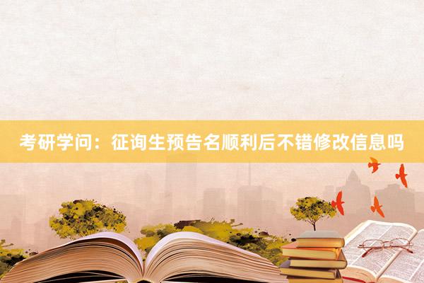 考研学问：征询生预告名顺利后不错修改信息吗